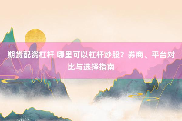 期货配资杠杆 哪里可以杠杆炒股？券商、平台对比与选择指南