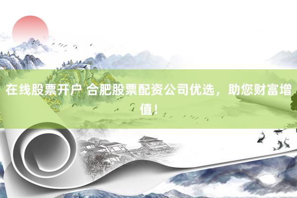 在线股票开户 合肥股票配资公司优选，助您财富增值！