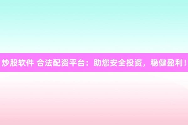 炒股软件 合法配资平台：助您安全投资，稳健盈利！
