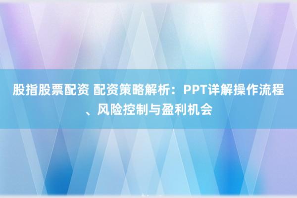股指股票配资 配资策略解析：PPT详解操作流程、风险控制与盈利机会