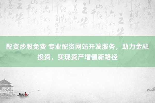 配资炒股免费 专业配资网站开发服务，助力金融投资，实现资产增值新路径