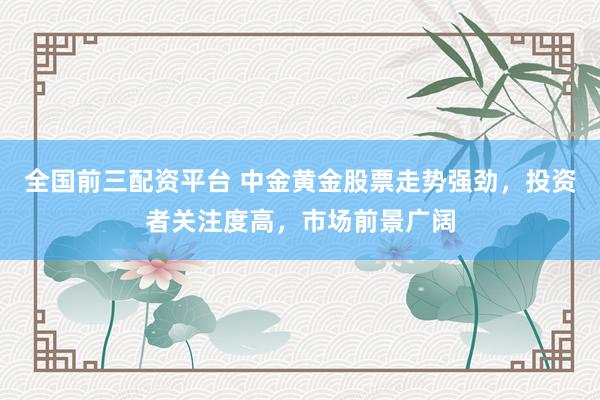 全国前三配资平台 中金黄金股票走势强劲，投资者关注度高，市场前景广阔