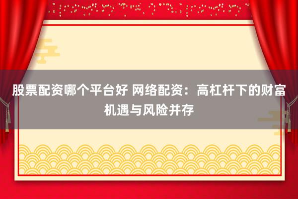 股票配资哪个平台好 网络配资：高杠杆下的财富机遇与风险并存