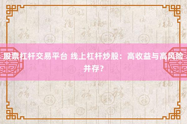 股票杠杆交易平台 线上杠杆炒股：高收益与高风险并存？