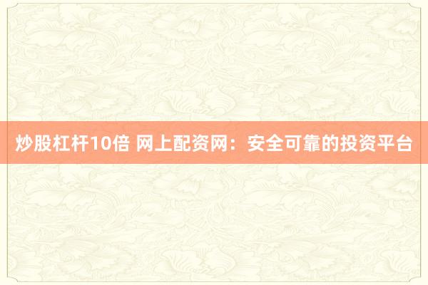 炒股杠杆10倍 网上配资网：安全可靠的投资平台