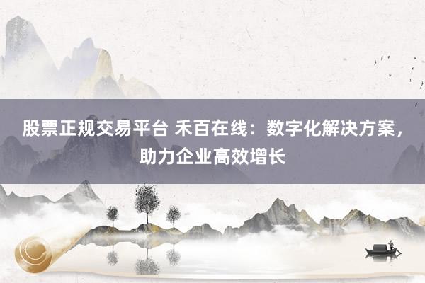 股票正规交易平台 禾百在线：数字化解决方案，助力企业高效增长