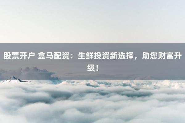 股票开户 盒马配资：生鲜投资新选择，助您财富升级！
