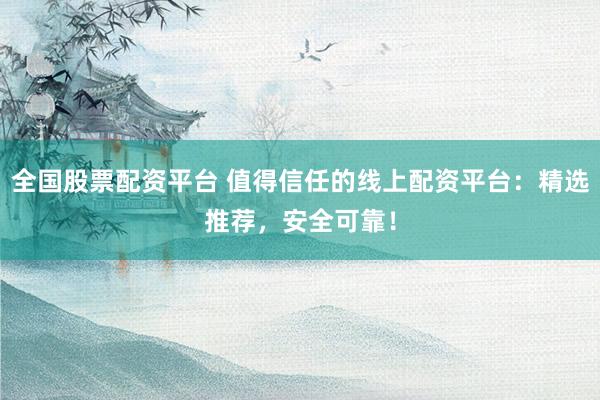 全国股票配资平台 值得信任的线上配资平台：精选推荐，安全可靠！