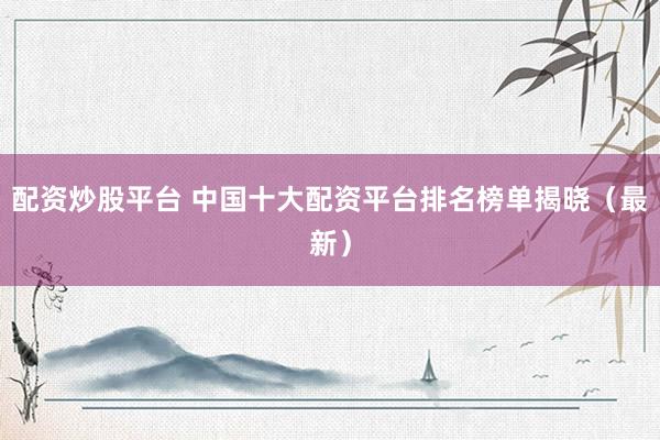 配资炒股平台 中国十大配资平台排名榜单揭晓（最新）
