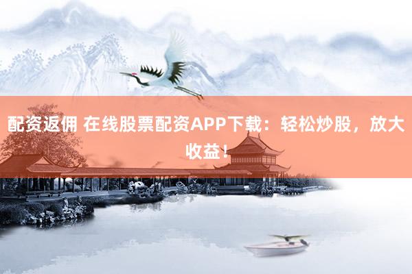 配资返佣 在线股票配资APP下载：轻松炒股，放大收益！