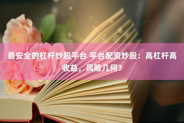 最安全的杠杆炒股平台 平台配资炒股：高杠杆高收益，风险几何？