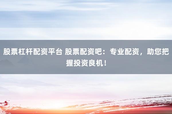 股票杠杆配资平台 股票配资吧：专业配资，助您把握投资良机！