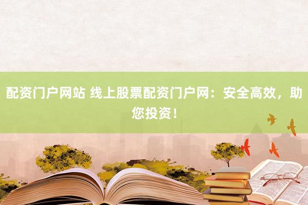 配资门户网站 线上股票配资门户网：安全高效，助您投资！