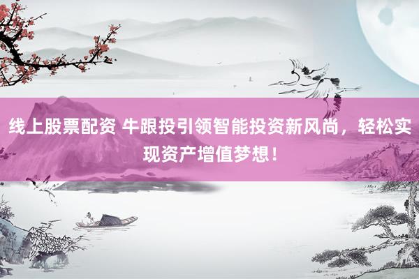 线上股票配资 牛跟投引领智能投资新风尚，轻松实现资产增值梦想！