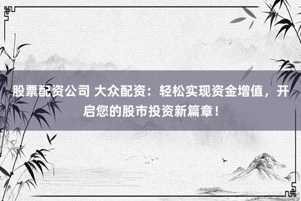 股票配资公司 大众配资：轻松实现资金增值，开启您的股市投资新篇章！