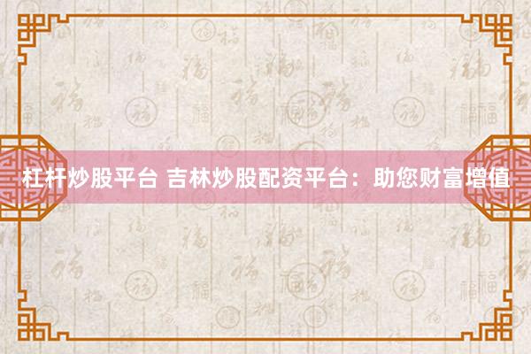 杠杆炒股平台 吉林炒股配资平台：助您财富增值