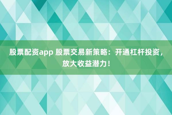 股票配资app 股票交易新策略：开通杠杆投资，放大收益潜力！