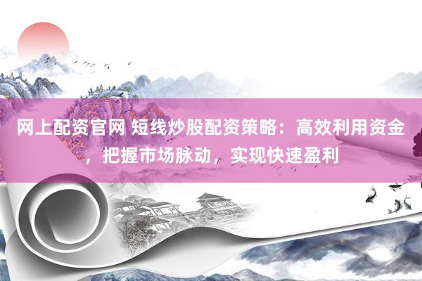 网上配资官网 短线炒股配资策略：高效利用资金，把握市场脉动，实现快速盈利