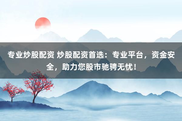 专业炒股配资 炒股配资首选：专业平台，资金安全，助力您股市驰骋无忧！