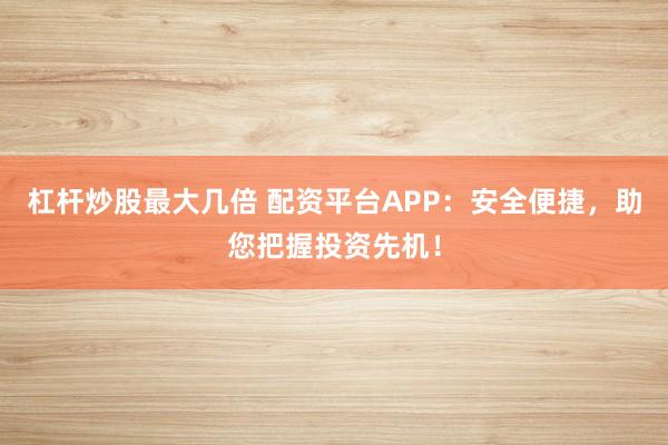 杠杆炒股最大几倍 配资平台APP：安全便捷，助您把握投资先机！