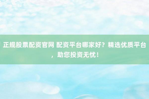 正规股票配资官网 配资平台哪家好？精选优质平台，助您投资无忧！