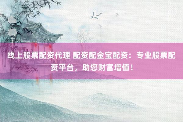 线上股票配资代理 配资配金宝配资：专业股票配资平台，助您财富增值！