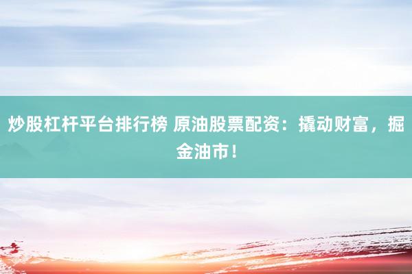 炒股杠杆平台排行榜 原油股票配资：撬动财富，掘金油市！