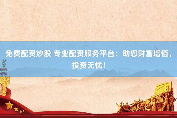 免费配资炒股 专业配资服务平台：助您财富增值，投资无忧！