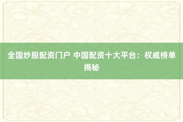 全国炒股配资门户 中国配资十大平台：权威榜单揭秘