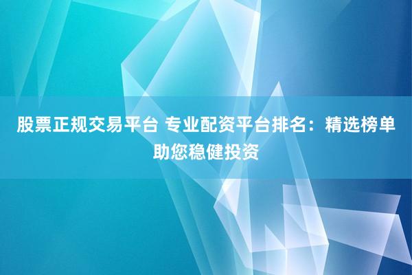 股票正规交易平台 专业配资平台排名：精选榜单助您稳健投资