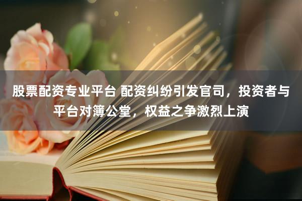 股票配资专业平台 配资纠纷引发官司，投资者与平台对簿公堂，权益之争激烈上演