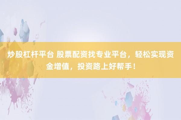 炒股杠杆平台 股票配资找专业平台，轻松实现资金增值，投资路上好帮手！