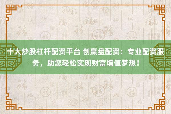 十大炒股杠杆配资平台 创赢盘配资：专业配资服务，助您轻松实现财富增值梦想！