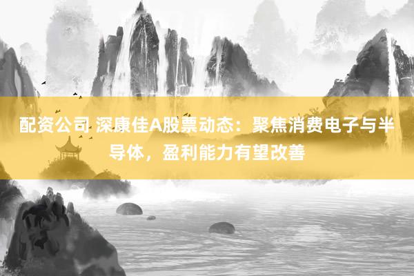 配资公司 深康佳A股票动态：聚焦消费电子与半导体，盈利能力有望改善