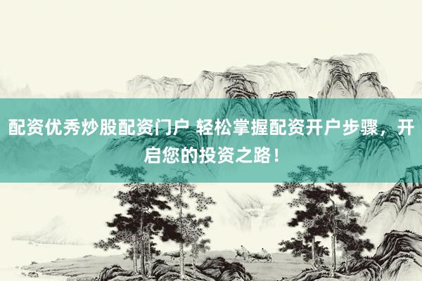 配资优秀炒股配资门户 轻松掌握配资开户步骤，开启您的投资之路！