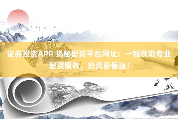 证券投资APP 揭秘配资平台网址：一键获取专业配资服务，投资更便捷！