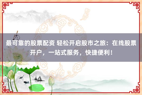 最可靠的股票配资 轻松开启股市之旅：在线股票开户，一站式服务，快捷便利！
