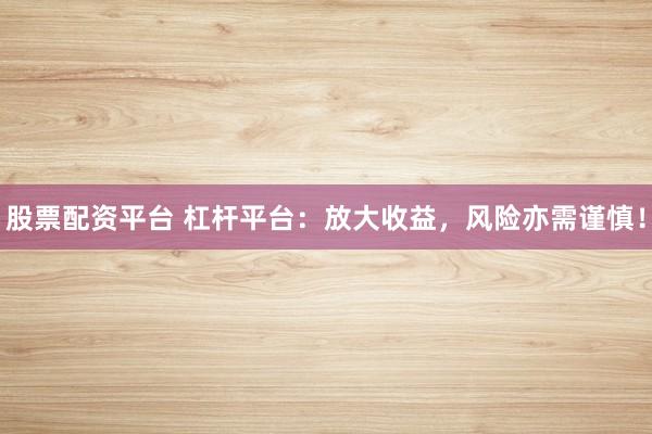 股票配资平台 杠杆平台：放大收益，风险亦需谨慎！