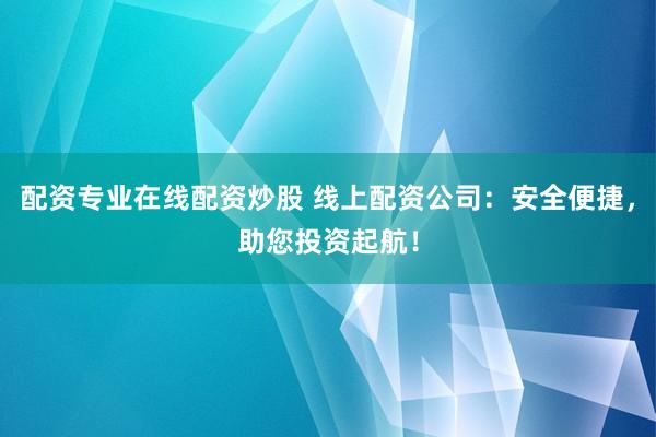 配资专业在线配资炒股 线上配资公司：安全便捷，助您投资起航！