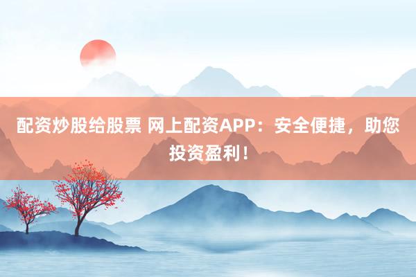 配资炒股给股票 网上配资APP：安全便捷，助您投资盈利！