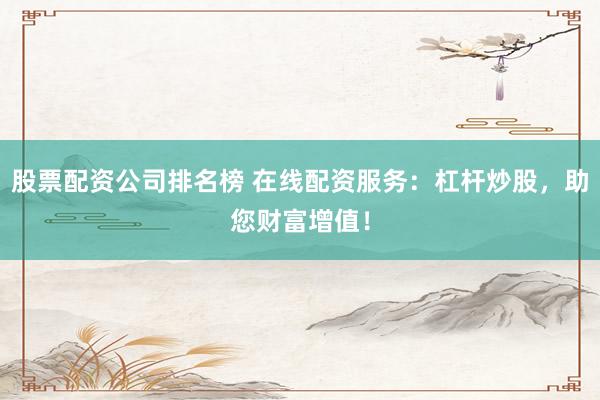 股票配资公司排名榜 在线配资服务：杠杆炒股，助您财富增值！