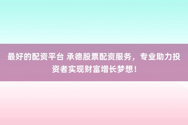最好的配资平台 承德股票配资服务，专业助力投资者实现财富增长梦想！