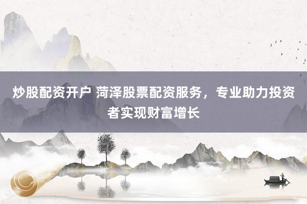 炒股配资开户 菏泽股票配资服务，专业助力投资者实现财富增长