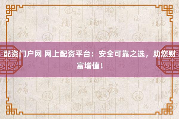 配资门户网 网上配资平台：安全可靠之选，助您财富增值！