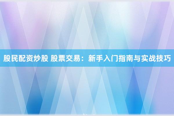 股民配资炒股 股票交易：新手入门指南与实战技巧