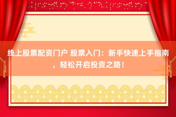 线上股票配资门户 股票入门：新手快速上手指南，轻松开启投资之路！