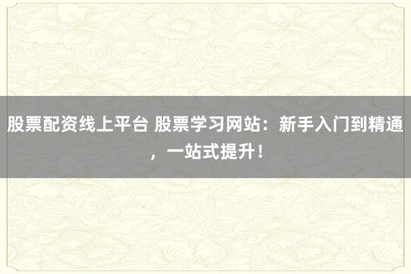 股票配资线上平台 股票学习网站：新手入门到精通，一站式提升！
