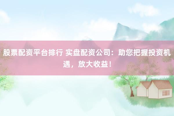 股票配资平台排行 实盘配资公司：助您把握投资机遇，放大收益！