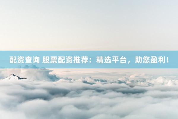 配资查询 股票配资推荐：精选平台，助您盈利！