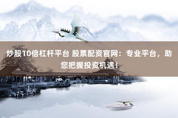 炒股10倍杠杆平台 股票配资官网：专业平台，助您把握投资机遇！